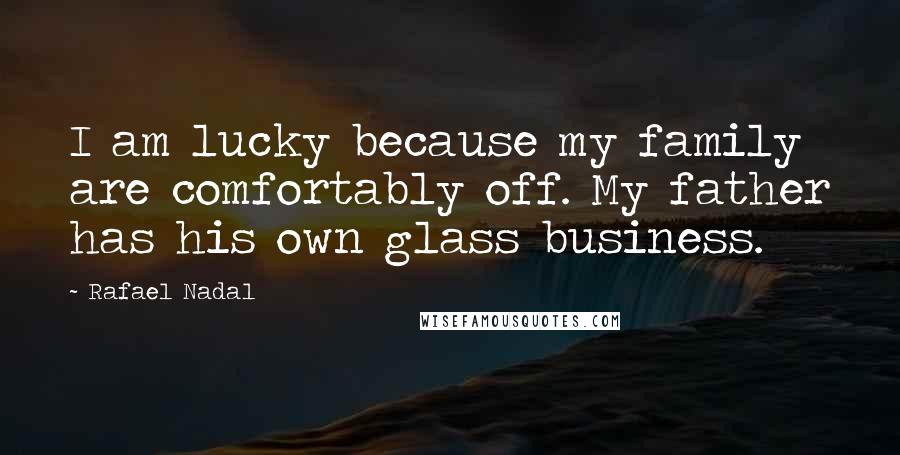 Rafael Nadal Quotes: I am lucky because my family are comfortably off. My father has his own glass business.