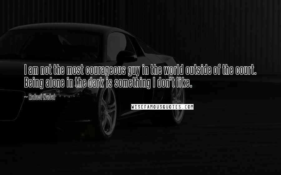 Rafael Nadal Quotes: I am not the most courageous guy in the world outside of the court. Being alone in the dark is something I don't like.