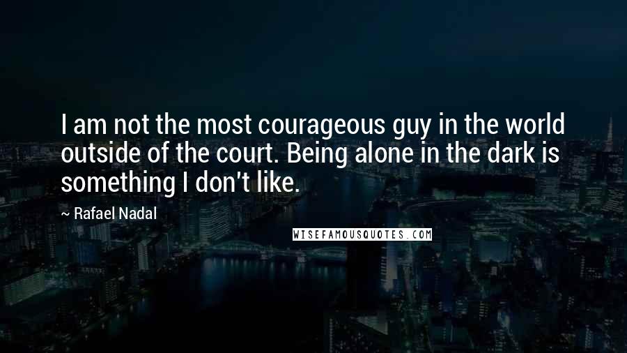 Rafael Nadal Quotes: I am not the most courageous guy in the world outside of the court. Being alone in the dark is something I don't like.