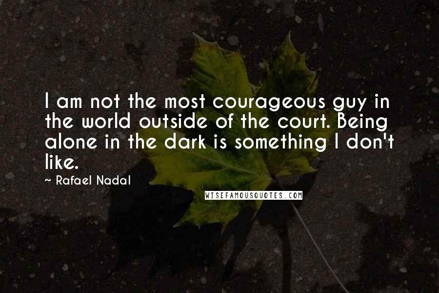Rafael Nadal Quotes: I am not the most courageous guy in the world outside of the court. Being alone in the dark is something I don't like.