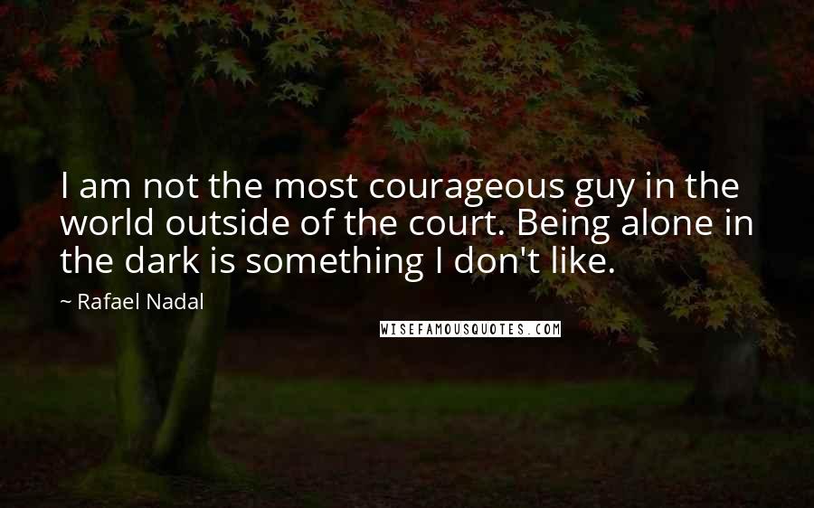 Rafael Nadal Quotes: I am not the most courageous guy in the world outside of the court. Being alone in the dark is something I don't like.