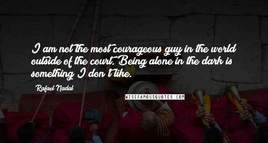 Rafael Nadal Quotes: I am not the most courageous guy in the world outside of the court. Being alone in the dark is something I don't like.