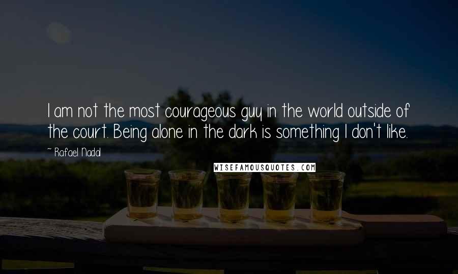 Rafael Nadal Quotes: I am not the most courageous guy in the world outside of the court. Being alone in the dark is something I don't like.