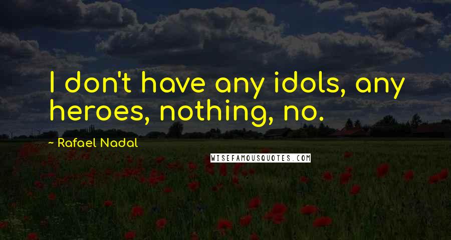 Rafael Nadal Quotes: I don't have any idols, any heroes, nothing, no.