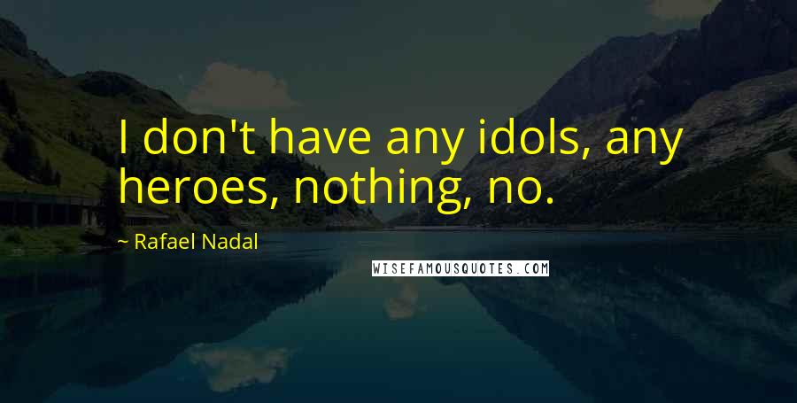 Rafael Nadal Quotes: I don't have any idols, any heroes, nothing, no.