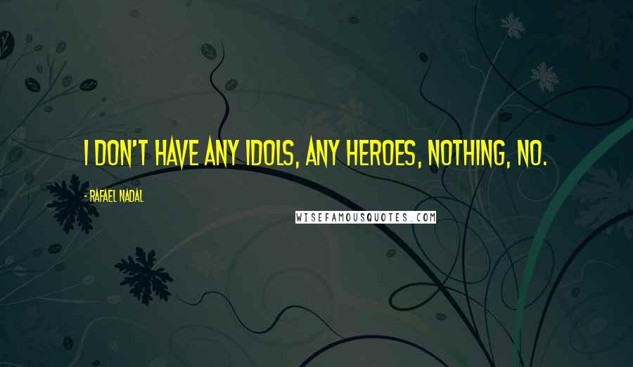 Rafael Nadal Quotes: I don't have any idols, any heroes, nothing, no.