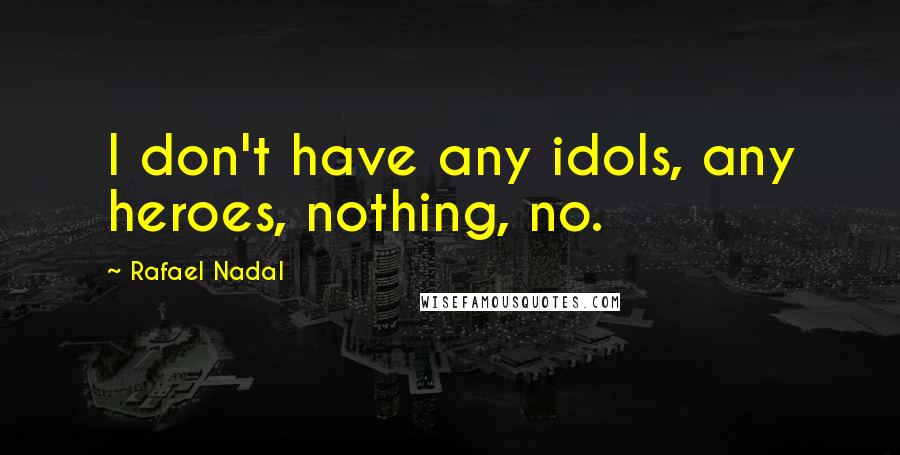 Rafael Nadal Quotes: I don't have any idols, any heroes, nothing, no.