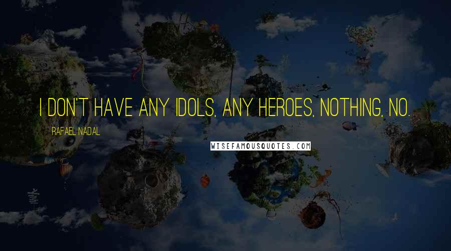 Rafael Nadal Quotes: I don't have any idols, any heroes, nothing, no.