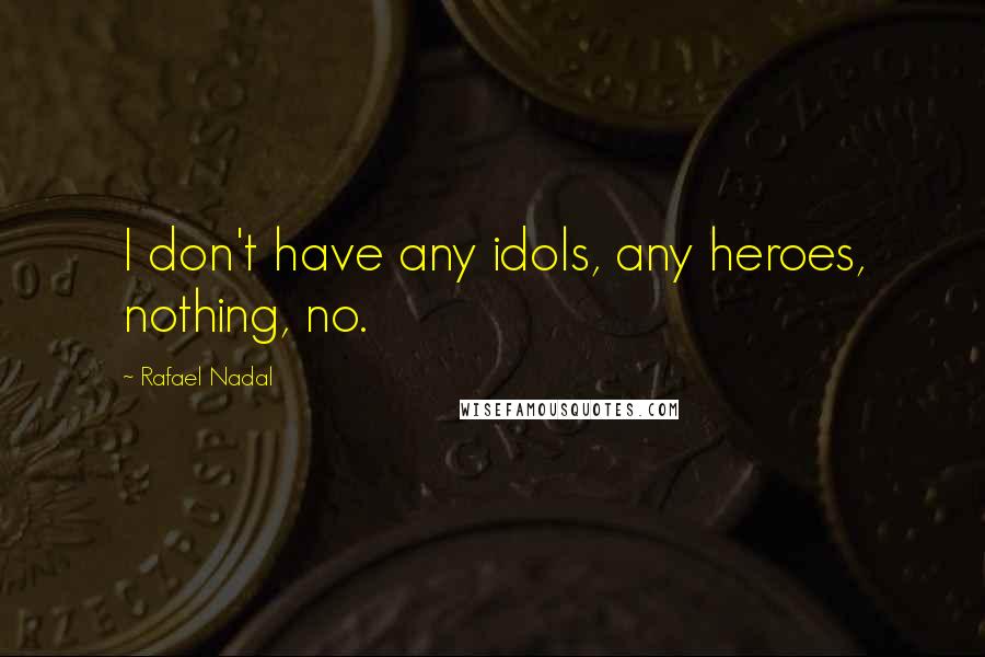 Rafael Nadal Quotes: I don't have any idols, any heroes, nothing, no.