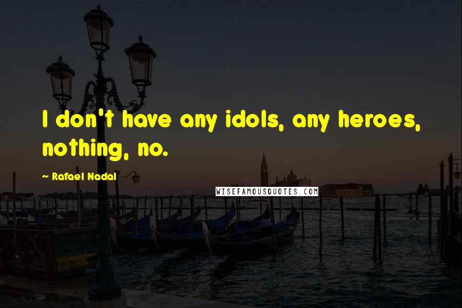 Rafael Nadal Quotes: I don't have any idols, any heroes, nothing, no.