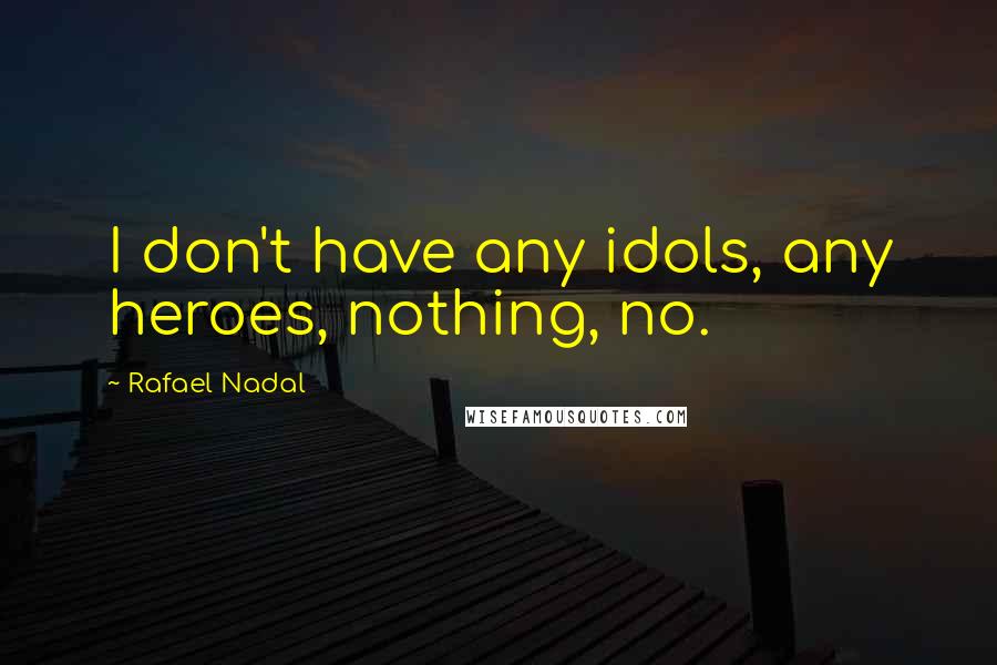 Rafael Nadal Quotes: I don't have any idols, any heroes, nothing, no.