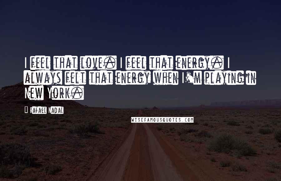 Rafael Nadal Quotes: I feel that love. I feel that energy. I always felt that energy when I'm playing in New York.