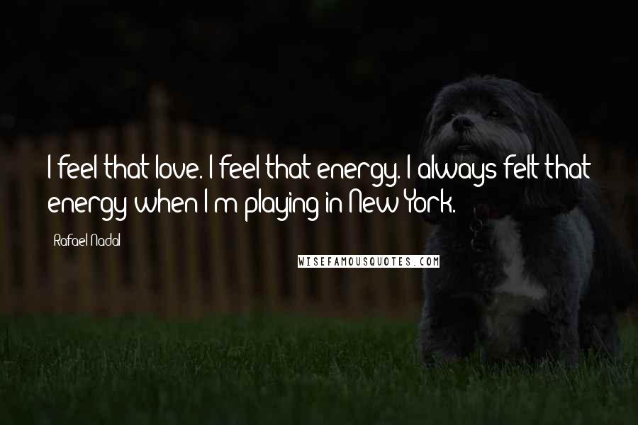 Rafael Nadal Quotes: I feel that love. I feel that energy. I always felt that energy when I'm playing in New York.