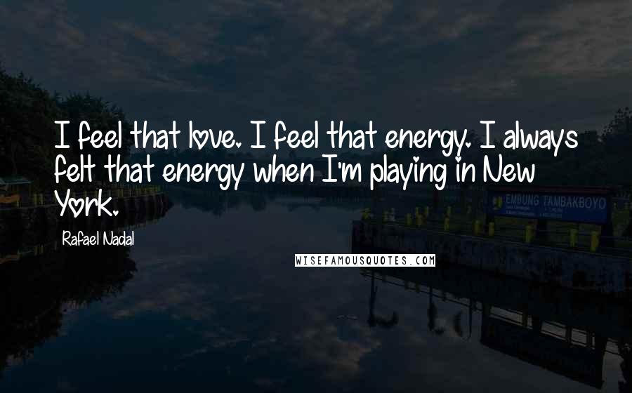 Rafael Nadal Quotes: I feel that love. I feel that energy. I always felt that energy when I'm playing in New York.