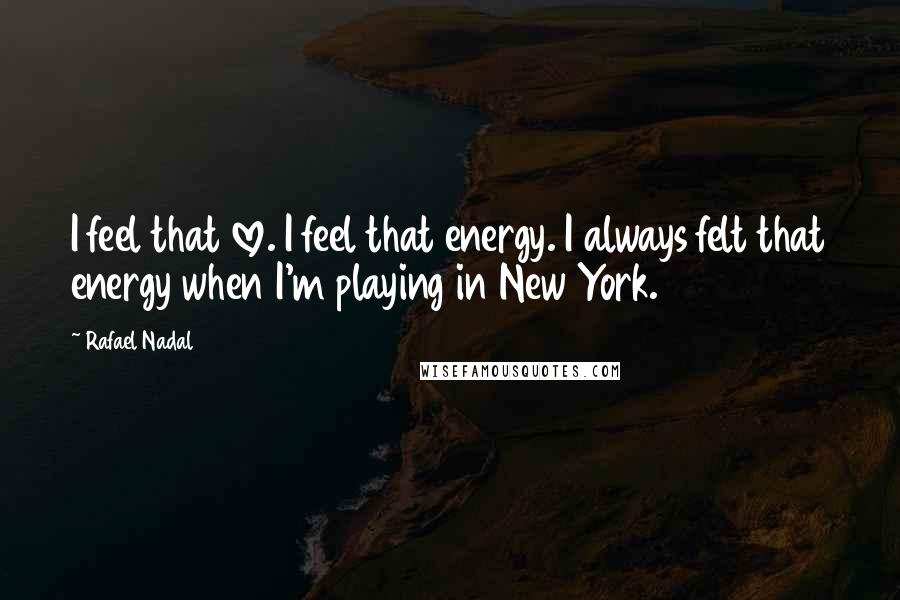 Rafael Nadal Quotes: I feel that love. I feel that energy. I always felt that energy when I'm playing in New York.