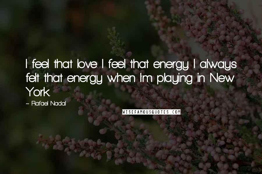 Rafael Nadal Quotes: I feel that love. I feel that energy. I always felt that energy when I'm playing in New York.
