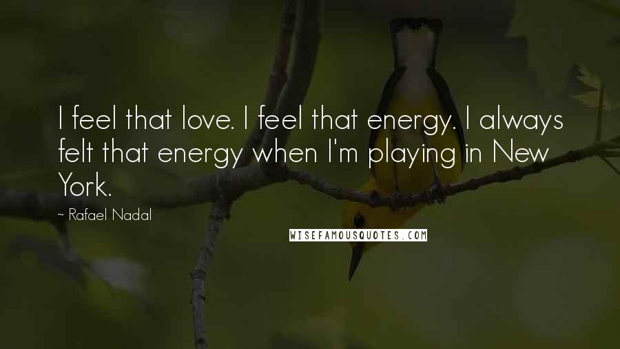 Rafael Nadal Quotes: I feel that love. I feel that energy. I always felt that energy when I'm playing in New York.