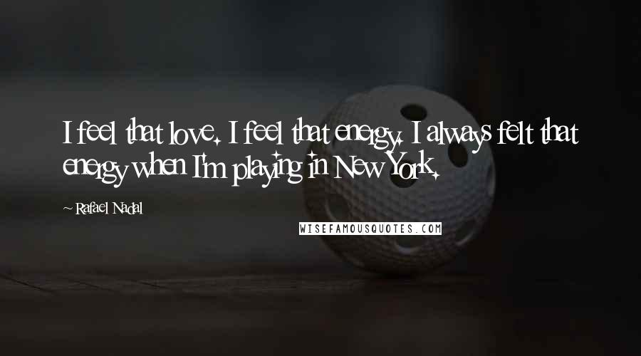 Rafael Nadal Quotes: I feel that love. I feel that energy. I always felt that energy when I'm playing in New York.