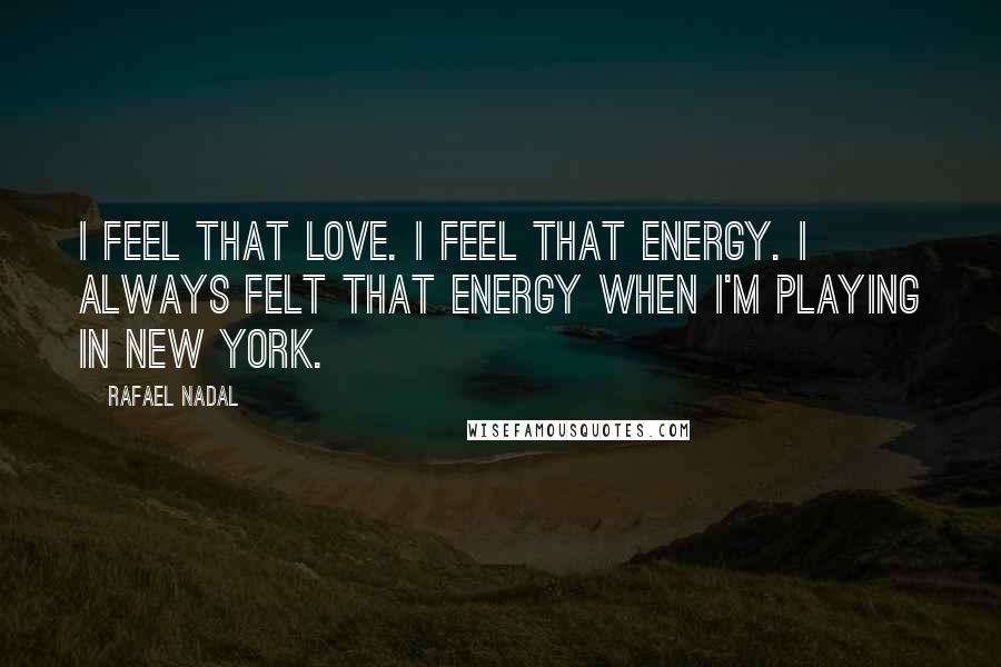 Rafael Nadal Quotes: I feel that love. I feel that energy. I always felt that energy when I'm playing in New York.