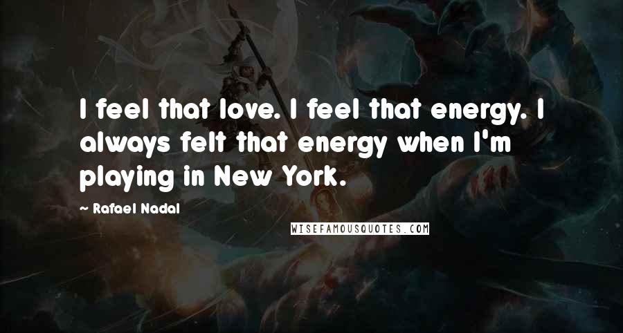 Rafael Nadal Quotes: I feel that love. I feel that energy. I always felt that energy when I'm playing in New York.