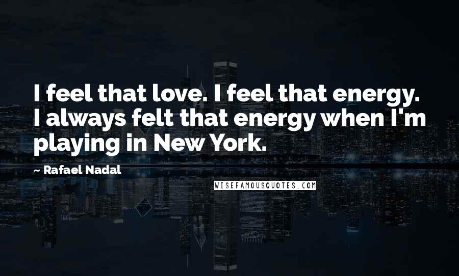 Rafael Nadal Quotes: I feel that love. I feel that energy. I always felt that energy when I'm playing in New York.