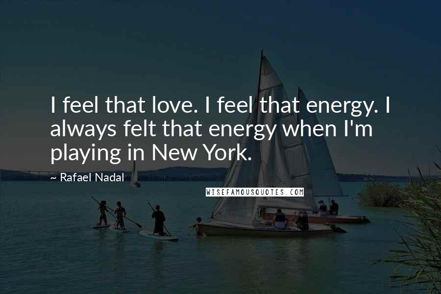 Rafael Nadal Quotes: I feel that love. I feel that energy. I always felt that energy when I'm playing in New York.
