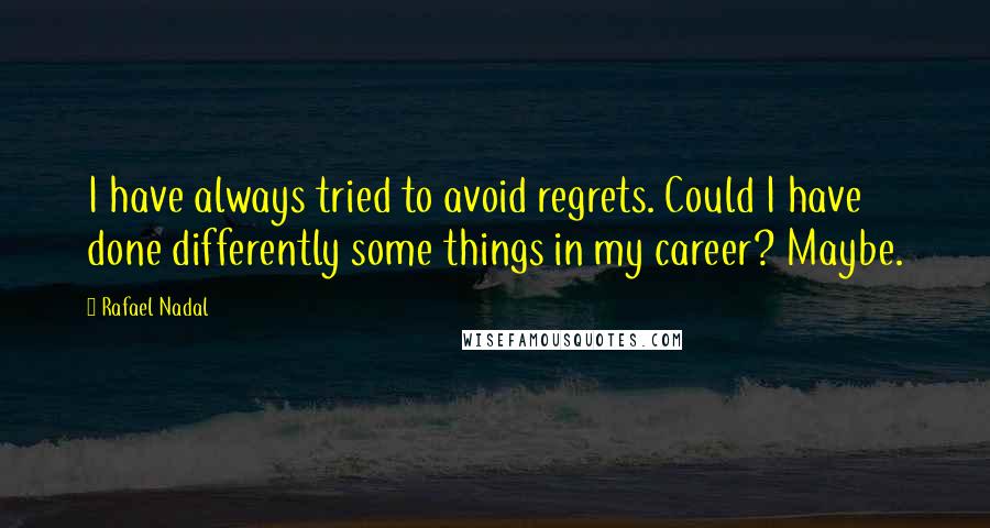 Rafael Nadal Quotes: I have always tried to avoid regrets. Could I have done differently some things in my career? Maybe.