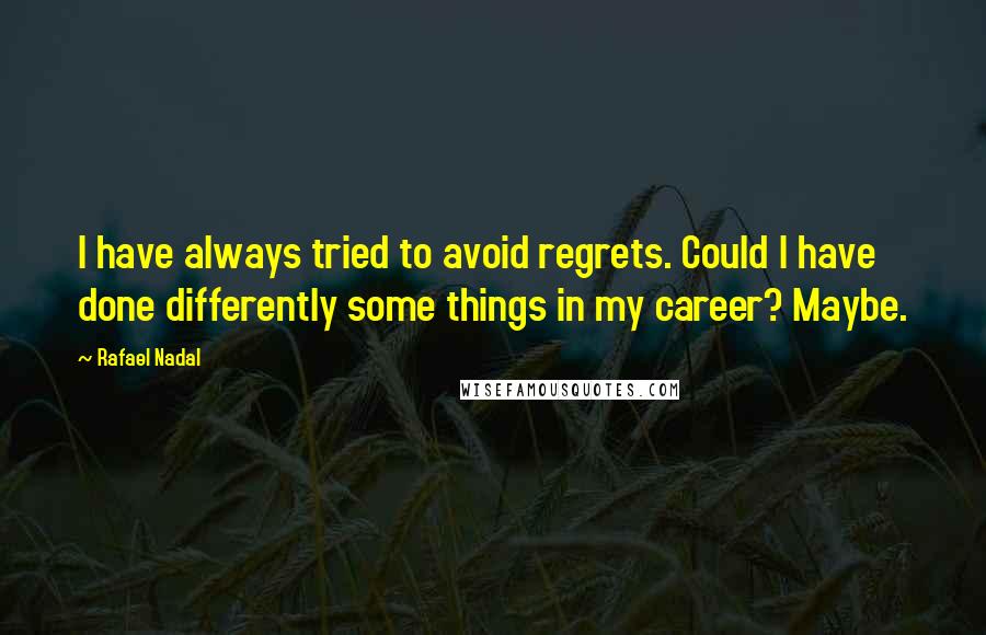 Rafael Nadal Quotes: I have always tried to avoid regrets. Could I have done differently some things in my career? Maybe.