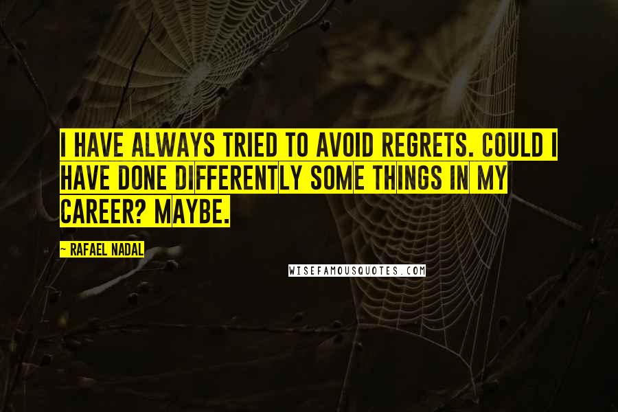 Rafael Nadal Quotes: I have always tried to avoid regrets. Could I have done differently some things in my career? Maybe.