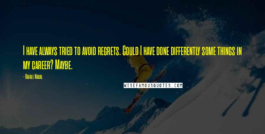 Rafael Nadal Quotes: I have always tried to avoid regrets. Could I have done differently some things in my career? Maybe.