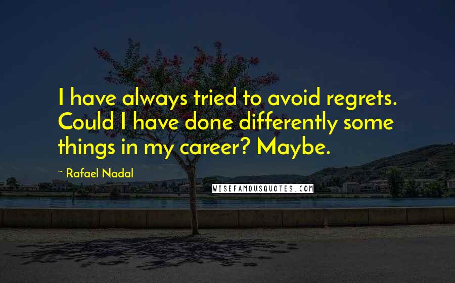 Rafael Nadal Quotes: I have always tried to avoid regrets. Could I have done differently some things in my career? Maybe.