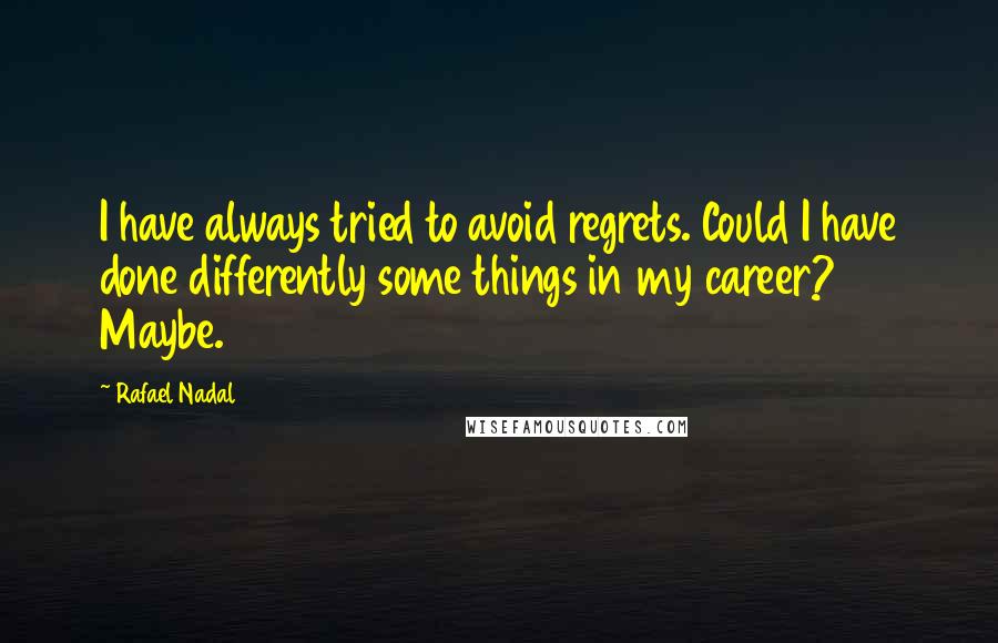 Rafael Nadal Quotes: I have always tried to avoid regrets. Could I have done differently some things in my career? Maybe.