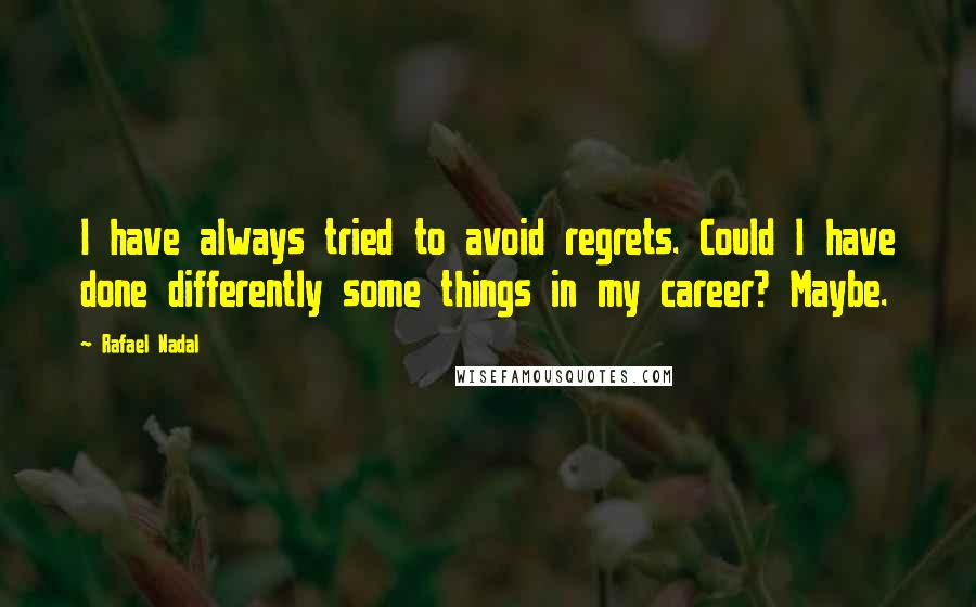 Rafael Nadal Quotes: I have always tried to avoid regrets. Could I have done differently some things in my career? Maybe.