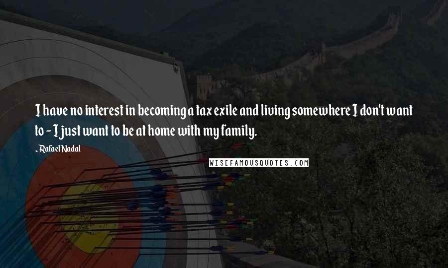 Rafael Nadal Quotes: I have no interest in becoming a tax exile and living somewhere I don't want to - I just want to be at home with my family.
