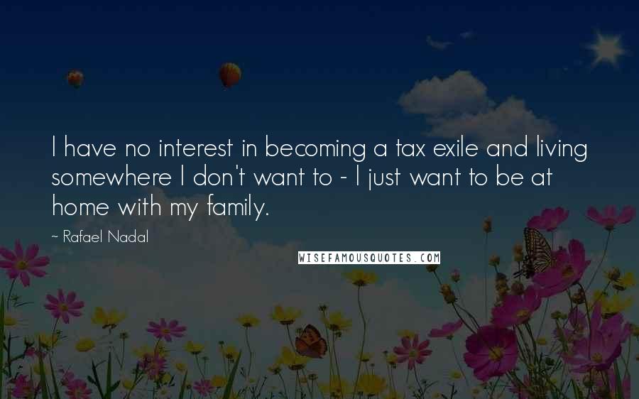 Rafael Nadal Quotes: I have no interest in becoming a tax exile and living somewhere I don't want to - I just want to be at home with my family.