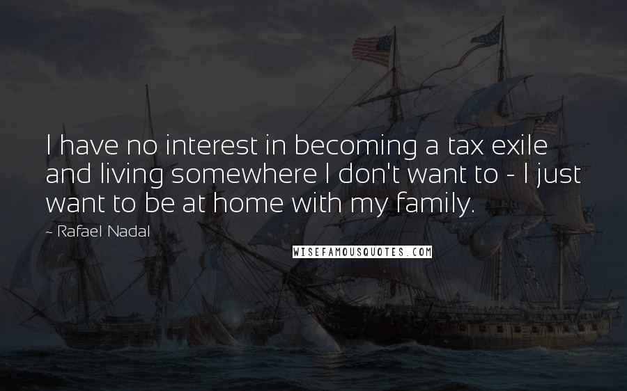 Rafael Nadal Quotes: I have no interest in becoming a tax exile and living somewhere I don't want to - I just want to be at home with my family.