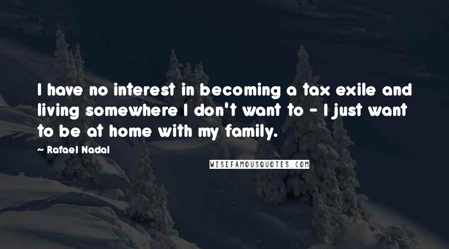 Rafael Nadal Quotes: I have no interest in becoming a tax exile and living somewhere I don't want to - I just want to be at home with my family.
