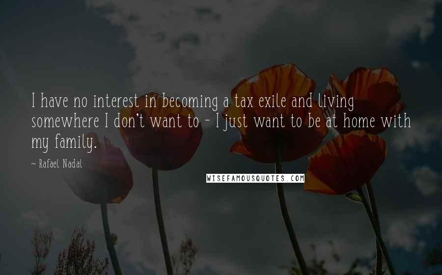 Rafael Nadal Quotes: I have no interest in becoming a tax exile and living somewhere I don't want to - I just want to be at home with my family.