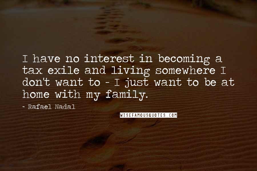 Rafael Nadal Quotes: I have no interest in becoming a tax exile and living somewhere I don't want to - I just want to be at home with my family.