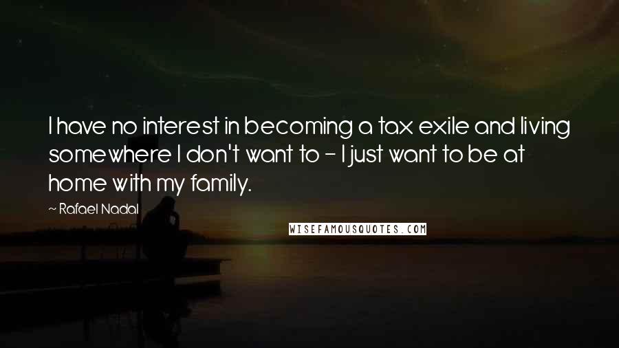 Rafael Nadal Quotes: I have no interest in becoming a tax exile and living somewhere I don't want to - I just want to be at home with my family.