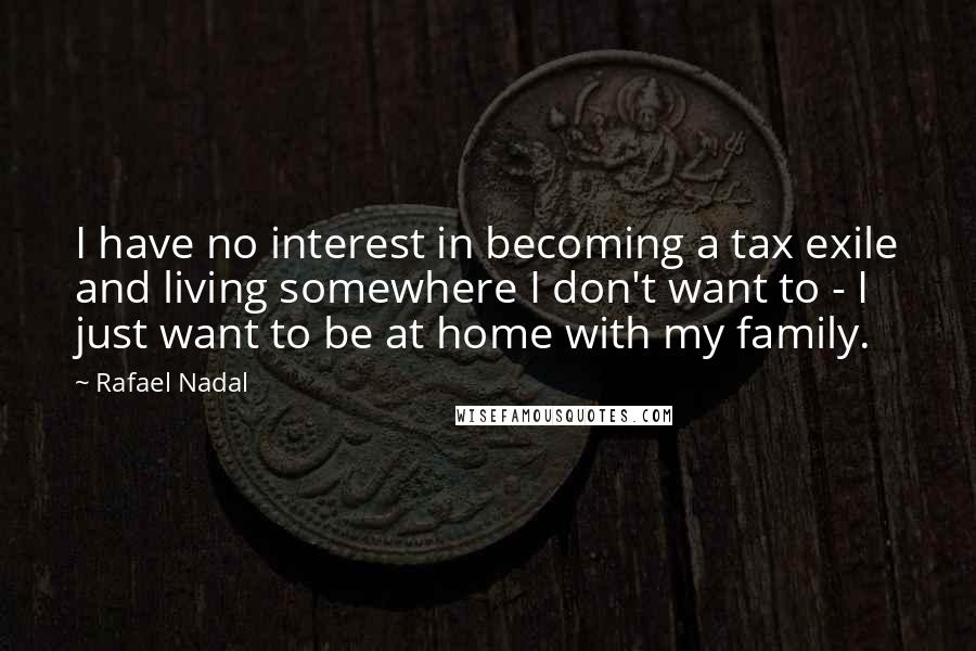 Rafael Nadal Quotes: I have no interest in becoming a tax exile and living somewhere I don't want to - I just want to be at home with my family.