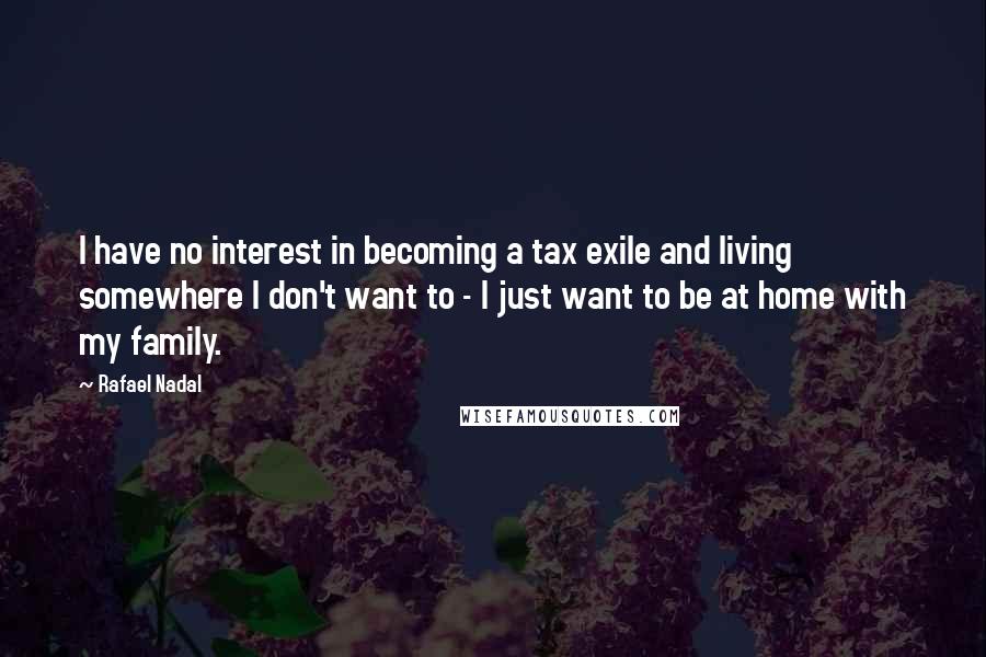 Rafael Nadal Quotes: I have no interest in becoming a tax exile and living somewhere I don't want to - I just want to be at home with my family.