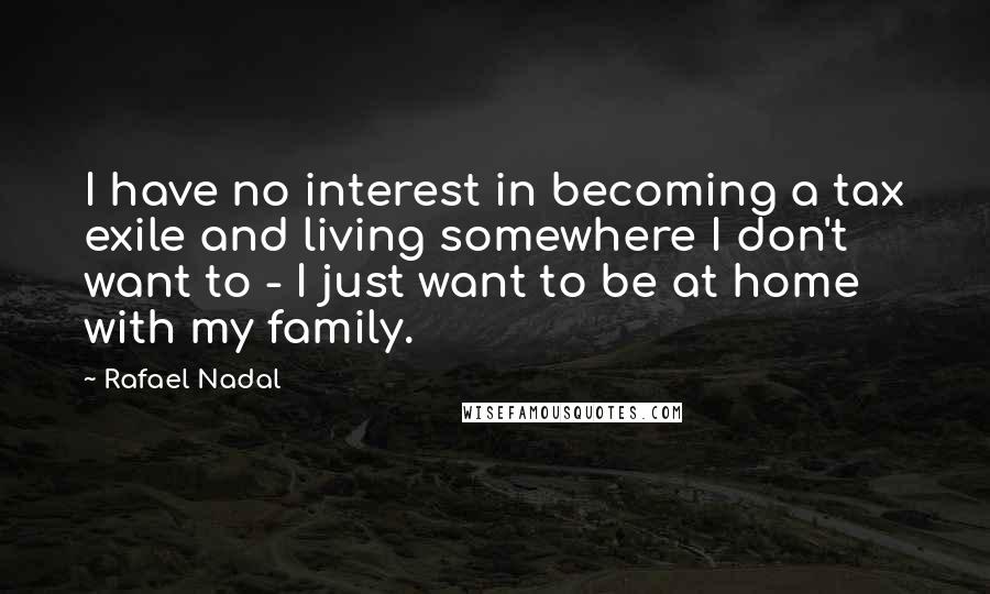 Rafael Nadal Quotes: I have no interest in becoming a tax exile and living somewhere I don't want to - I just want to be at home with my family.