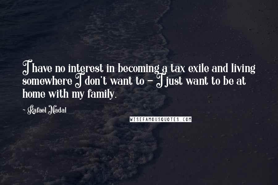 Rafael Nadal Quotes: I have no interest in becoming a tax exile and living somewhere I don't want to - I just want to be at home with my family.