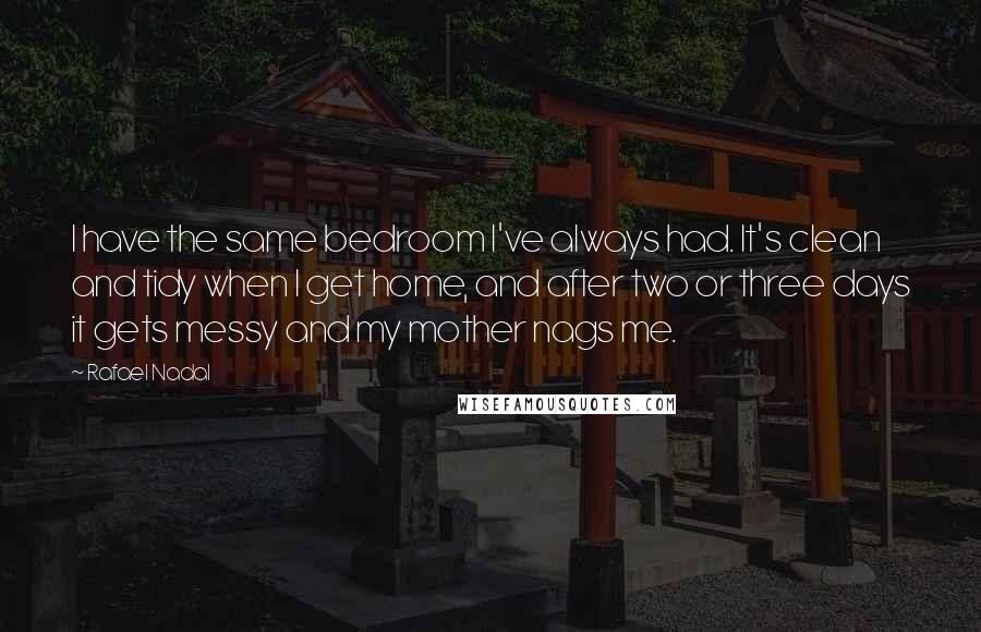 Rafael Nadal Quotes: I have the same bedroom I've always had. It's clean and tidy when I get home, and after two or three days it gets messy and my mother nags me.