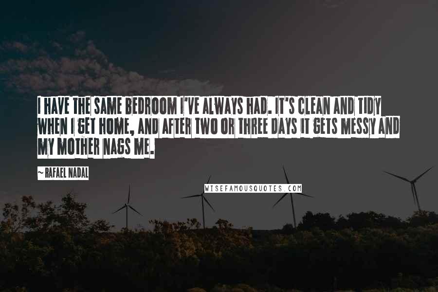 Rafael Nadal Quotes: I have the same bedroom I've always had. It's clean and tidy when I get home, and after two or three days it gets messy and my mother nags me.