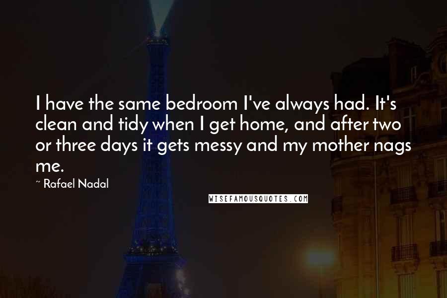 Rafael Nadal Quotes: I have the same bedroom I've always had. It's clean and tidy when I get home, and after two or three days it gets messy and my mother nags me.