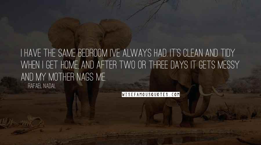 Rafael Nadal Quotes: I have the same bedroom I've always had. It's clean and tidy when I get home, and after two or three days it gets messy and my mother nags me.