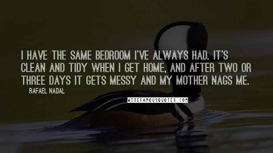 Rafael Nadal Quotes: I have the same bedroom I've always had. It's clean and tidy when I get home, and after two or three days it gets messy and my mother nags me.