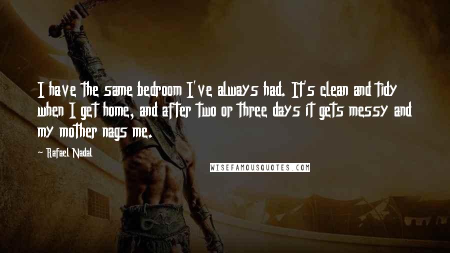 Rafael Nadal Quotes: I have the same bedroom I've always had. It's clean and tidy when I get home, and after two or three days it gets messy and my mother nags me.